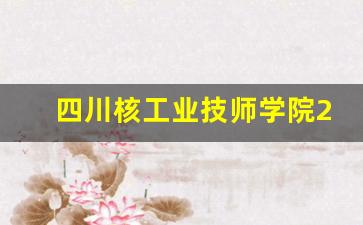 四川核工业技师学院2024年录取分数(四川核工业技师学院成都校区)