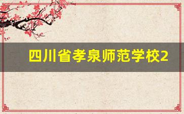 四川省孝泉师范学校2024年录取分数(四川省孝泉师范学校2024年录取分数是多少)