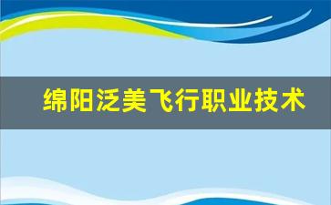 绵阳泛美飞行职业技术学校2024年录取分数(绵阳泛美飞行职业技术学校)