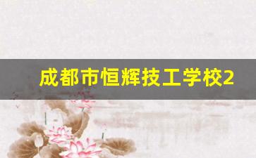 成都市恒辉技工学校2024年录取分数(成都恒辉房地产开发有限公司怎么样)
