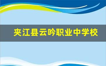 夹江县云吟职业中学校2024年录取分数(夹江县云吟职业中学校高考班)