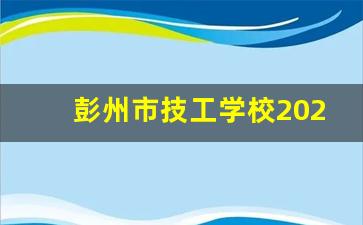 彭州市技工学校2024年录取分数(彭州职高有哪些学校)