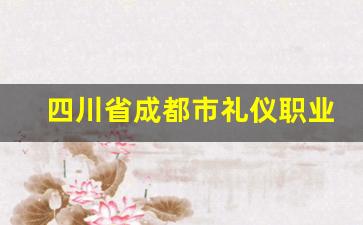 四川省成都市礼仪职业中学2024年录取分数(成都礼仪职业中学在线报名)