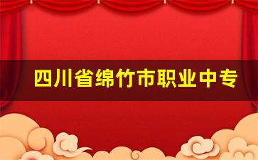 四川省绵竹市职业中专学校2024年录取分数(四川绵竹职业中专学校全部专业介绍)